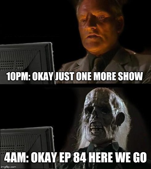 I'll Just Wait Here Meme | 10PM: OKAY JUST ONE MORE SHOW; 4AM: OKAY EP 84 HERE WE GO | image tagged in memes,ill just wait here | made w/ Imgflip meme maker