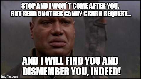 STOP AND I WON`T COME AFTER YOU. BUT SEND ANOTHER CANDY CRUSH REQUEST... AND I WILL FIND YOU AND DISMEMBER YOU, INDEED! | made w/ Imgflip meme maker