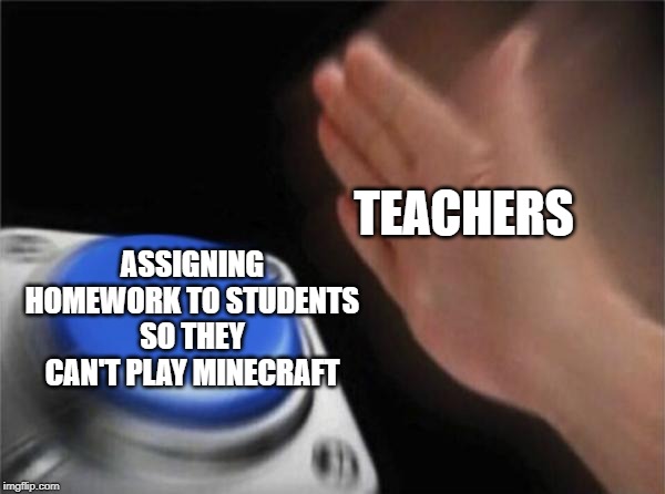 Blank Nut Button | TEACHERS; ASSIGNING HOMEWORK TO STUDENTS SO THEY CAN'T PLAY MINECRAFT | image tagged in memes,blank nut button | made w/ Imgflip meme maker