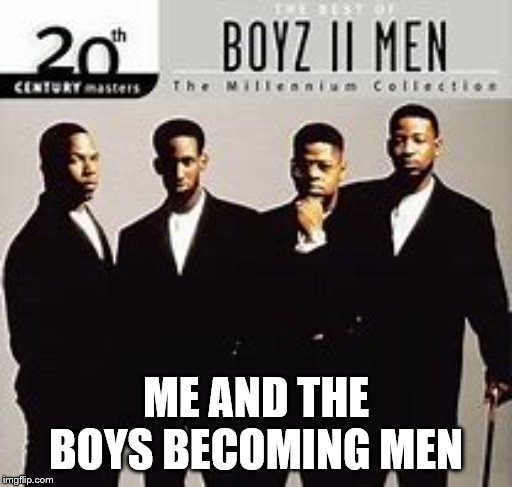 ME AND THE BOYS BECOMING MEN | image tagged in me an the boys | made w/ Imgflip meme maker