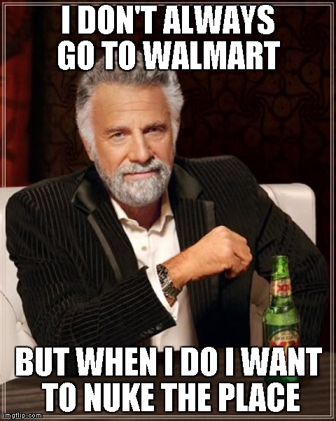 The Most Interesting Man In The World | I DON'T ALWAYS GO TO WALMART  BUT WHEN I DO I WANT TO NUKE THE PLACE | image tagged in memes,the most interesting man in the world | made w/ Imgflip meme maker