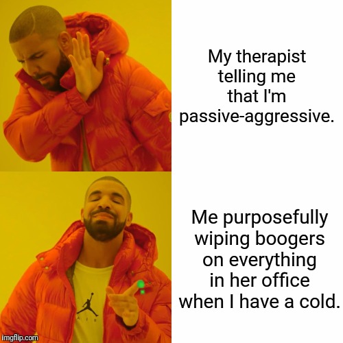 That'll teach her... | My therapist telling me that I'm passive-aggressive. Me purposefully wiping boogers on everything in her office when I have a cold. ●   •; ● | image tagged in memes,drake hotline bling,therapy,passive aggressive | made w/ Imgflip meme maker