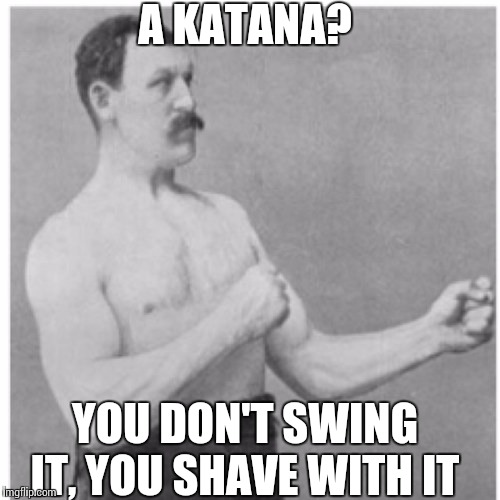 Overly Manly Man | A KATANA? YOU DON'T SWING IT, YOU SHAVE WITH IT | image tagged in memes,overly manly man | made w/ Imgflip meme maker