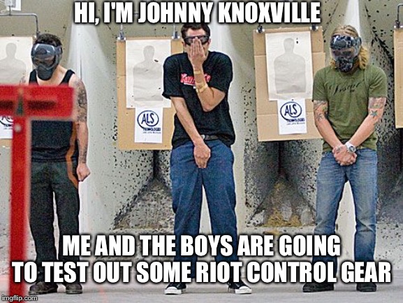 Me and the boys event week | HI, I'M JOHNNY KNOXVILLE; ME AND THE BOYS ARE GOING TO TEST OUT SOME RIOT CONTROL GEAR | image tagged in me and the boys | made w/ Imgflip meme maker