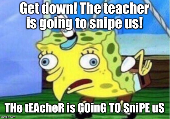 Mocking Spongebob Meme | Get down! The teacher is going to snipe us! THe tEAcheR is GOinG TO SniPE uS | image tagged in memes,mocking spongebob | made w/ Imgflip meme maker