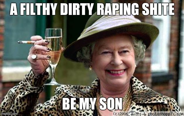 Queen Elizabeth | A FILTHY DIRTY RAPING SHITE BE MY SON | image tagged in queen elizabeth | made w/ Imgflip meme maker