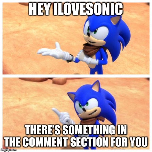 Don’t believe me? Check it out. | HEY ILOVESONIC; THERE’S SOMETHING IN THE COMMENT SECTION FOR YOU | image tagged in sonic boom,ilovesonic,sonic,memes | made w/ Imgflip meme maker
