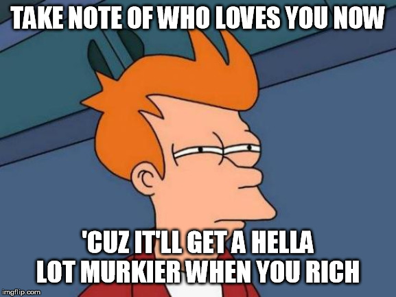 Futurama Fry Meme | TAKE NOTE OF WHO LOVES YOU NOW 'CUZ IT'LL GET A HELLA LOT MURKIER WHEN YOU RICH | image tagged in memes,futurama fry | made w/ Imgflip meme maker