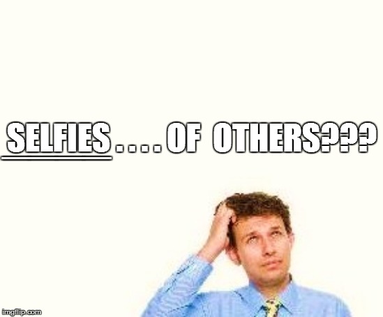 ____ SELFIES . . . . OF  OTHERS??? | made w/ Imgflip meme maker