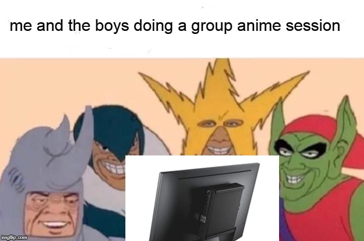 Me And The Boys Meme | me and the boys doing a group anime session | image tagged in memes,me and the boys | made w/ Imgflip meme maker