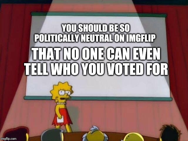 Lisa Simpson's Presentation | YOU SHOULD BE SO POLITICALLY NEUTRAL ON IMGFLIP THAT NO ONE CAN EVEN TELL WHO YOU VOTED FOR | image tagged in lisa simpson's presentation | made w/ Imgflip meme maker