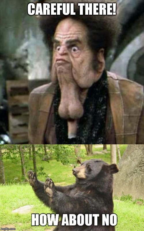 CAREFUL THERE! | image tagged in memes,how about no bear,testicle man ball chinian | made w/ Imgflip meme maker