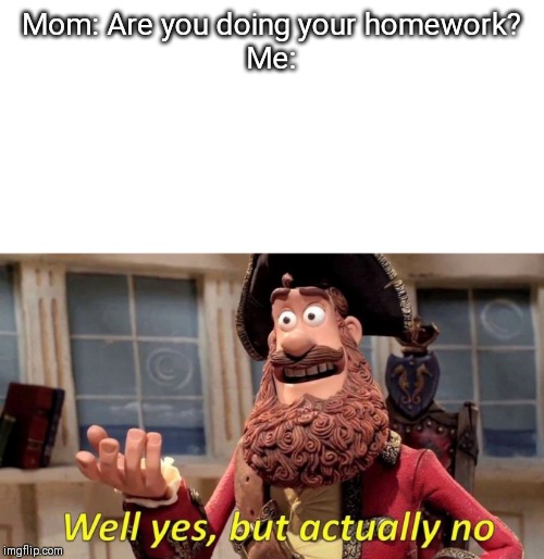 Mom: Are you doing your homework?
Me: | image tagged in well yes but actually no,homework | made w/ Imgflip meme maker