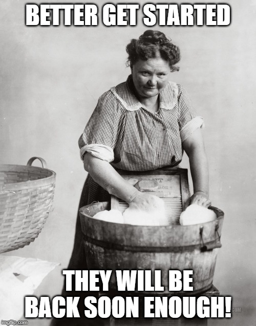 laundry | BETTER GET STARTED; THEY WILL BE BACK SOON ENOUGH! | image tagged in laundry | made w/ Imgflip meme maker