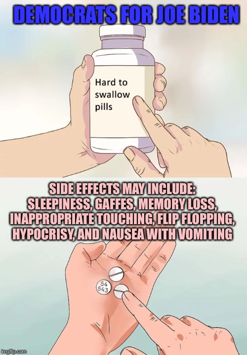Hard To Swallow Pills | DEMOCRATS FOR JOE BIDEN; SIDE EFFECTS MAY INCLUDE: SLEEPINESS, GAFFES, MEMORY LOSS, INAPPROPRIATE TOUCHING, FLIP FLOPPING, HYPOCRISY, AND NAUSEA WITH VOMITING | image tagged in memes,hard to swallow pills | made w/ Imgflip meme maker