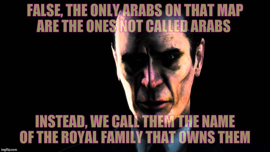 . | FALSE, THE ONLY ARABS ON THAT MAP     ARE THE ONES NOT CALLED ARABS INSTEAD, WE CALL THEM THE NAME OF THE ROYAL FAMILY THAT OWNS THEM | image tagged in g-man from half-life | made w/ Imgflip meme maker