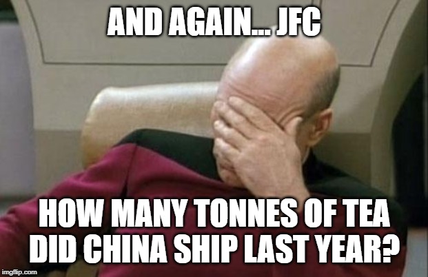 Captain Picard Facepalm Meme | AND AGAIN... JFC HOW MANY TONNES OF TEA DID CHINA SHIP LAST YEAR? | image tagged in memes,captain picard facepalm | made w/ Imgflip meme maker