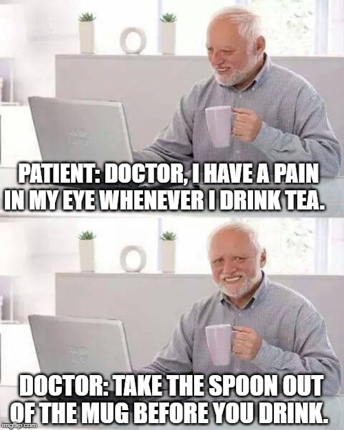 Hide the Pain Harold Meme | PATIENT: DOCTOR, I HAVE A PAIN IN MY EYE WHENEVER I DRINK TEA. DOCTOR: TAKE THE SPOON OUT OF THE MUG BEFORE YOU DRINK. | image tagged in memes,hide the pain harold | made w/ Imgflip meme maker