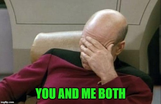 Captain Picard Facepalm Meme | YOU AND ME BOTH | image tagged in memes,captain picard facepalm | made w/ Imgflip meme maker