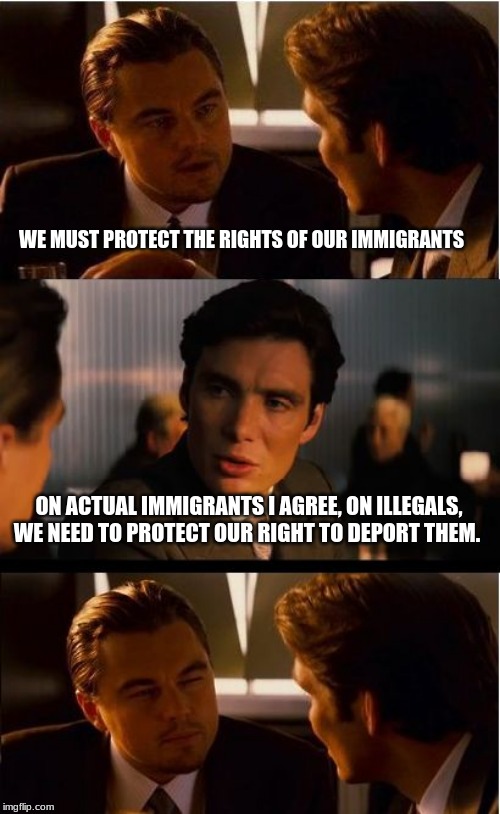 Pretending illegals are immigrants doesn't give them rights | WE MUST PROTECT THE RIGHTS OF OUR IMMIGRANTS; ON ACTUAL IMMIGRANTS I AGREE, ON ILLEGALS, WE NEED TO PROTECT OUR RIGHT TO DEPORT THEM. | image tagged in memes,deport illegals,secure the border,build the wall,illegal immigration,citizens has rights | made w/ Imgflip meme maker