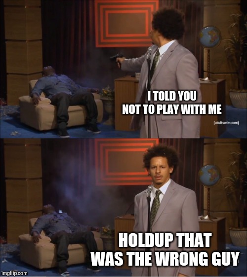 JROC113 | I TOLD YOU NOT TO PLAY WITH ME; HOLDUP THAT WAS THE WRONG GUY | image tagged in memes | made w/ Imgflip meme maker