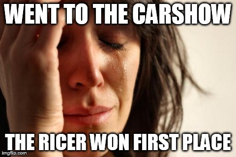 First World Problems Meme | WENT TO THE CARSHOW THE RICER WON FIRST PLACE | image tagged in memes,first world problems | made w/ Imgflip meme maker