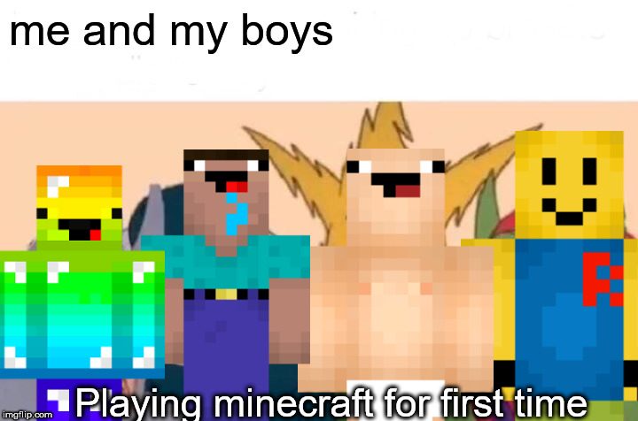 Me And The Boys Meme | me and my boys; Playing minecraft for first time | image tagged in memes,me and the boys | made w/ Imgflip meme maker