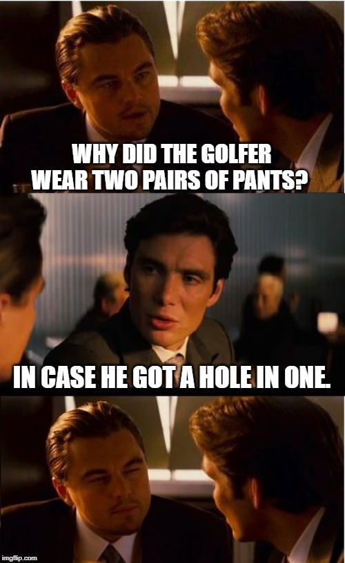 Inception | WHY DID THE GOLFER WEAR TWO PAIRS OF PANTS? IN CASE HE GOT A HOLE IN ONE. | image tagged in memes,inception | made w/ Imgflip meme maker