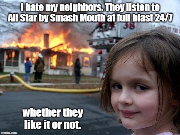 Disaster Girl Meme | I hate my neighbors. They listen to All Star by Smash Mouth at full blast 24/7; whether they like it or not. | image tagged in memes,disaster girl | made w/ Imgflip meme maker