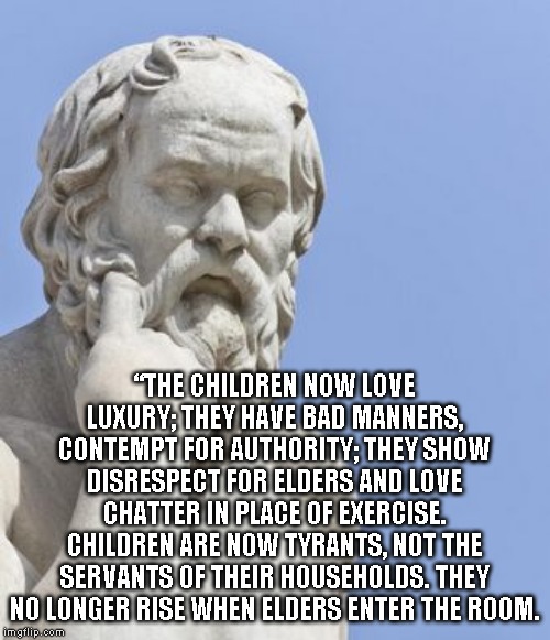 socrates | “THE CHILDREN NOW LOVE LUXURY; THEY HAVE BAD MANNERS, CONTEMPT FOR AUTHORITY; THEY SHOW DISRESPECT FOR ELDERS AND LOVE CHATTER IN PLACE OF E | image tagged in socrates | made w/ Imgflip meme maker