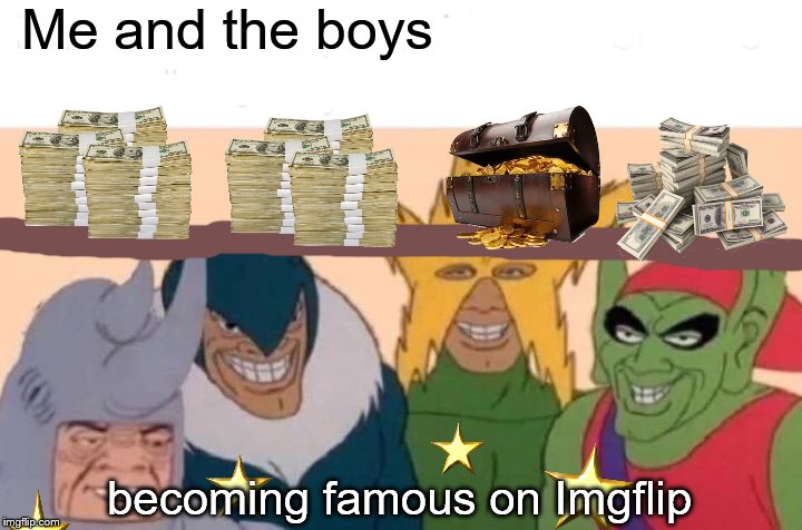 ME AND THE BOYS WEEK IS MAKING THIS TRUE!!!! | Me and the boys; becoming famous on Imgflip | image tagged in memes,me and the boys,me and the boys week | made w/ Imgflip meme maker