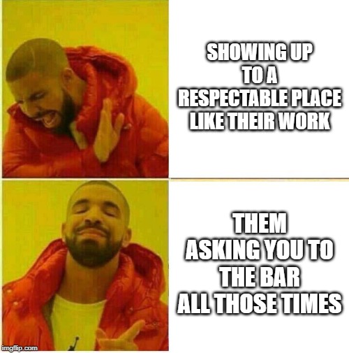 Drake Hotline approves | SHOWING UP TO A RESPECTABLE PLACE LIKE THEIR WORK; THEM ASKING YOU TO THE BAR ALL THOSE TIMES | image tagged in drake hotline approves | made w/ Imgflip meme maker