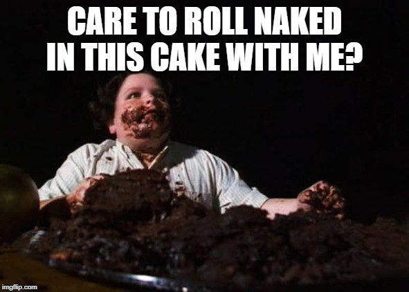 chocolate cake | CARE TO ROLL NAKED IN THIS CAKE WITH ME? | image tagged in chocolate cake | made w/ Imgflip meme maker