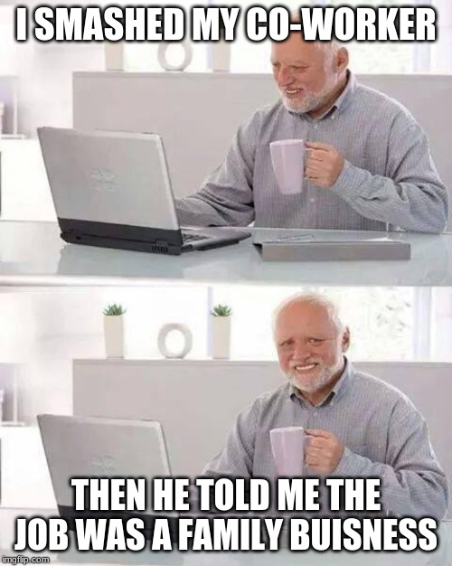 Hide the Pain Harold | I SMASHED MY CO-WORKER; THEN HE TOLD ME THE JOB WAS A FAMILY BUISNESS | image tagged in memes,hide the pain harold | made w/ Imgflip meme maker