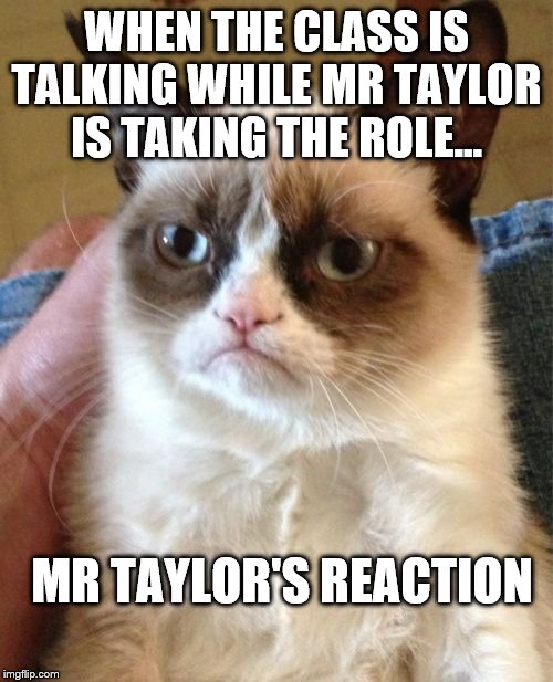 Grumpy Cat | WHEN THE CLASS IS TALKING WHILE MR TAYLOR IS TAKING THE ROLE... MR TAYLOR'S REACTION | image tagged in memes,grumpy cat | made w/ Imgflip meme maker