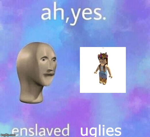 Ah Yes enslaved | uglies | image tagged in ah yes enslaved | made w/ Imgflip meme maker