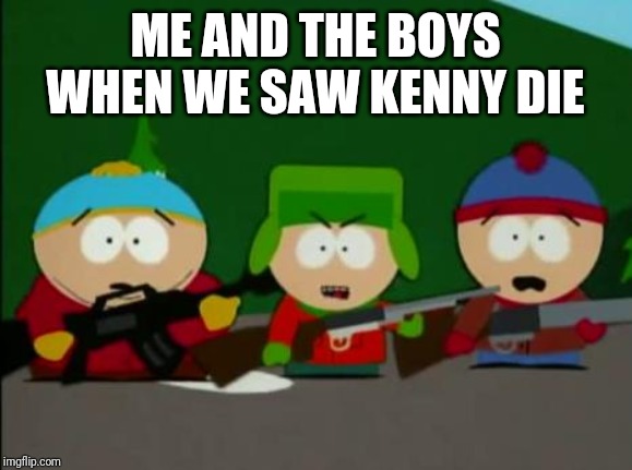 they killed kenny | ME AND THE BOYS WHEN WE SAW KENNY DIE | image tagged in they killed kenny,me and the boys,me and the boys week,memes | made w/ Imgflip meme maker