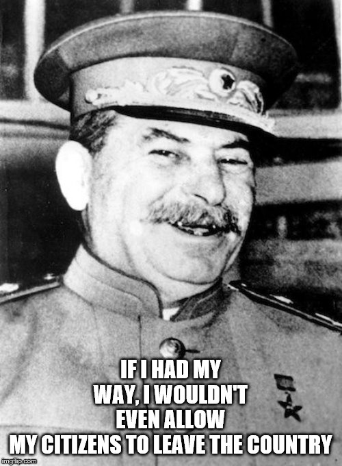 Stalin smile | IF I HAD MY WAY, I WOULDN'T EVEN ALLOW MY CITIZENS TO LEAVE THE COUNTRY | image tagged in stalin smile | made w/ Imgflip meme maker
