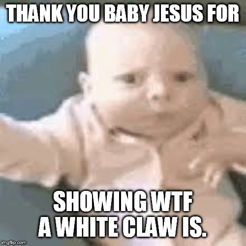 THANK YOU BABY JESUS FOR; SHOWING WTF A WHITE CLAW IS. | made w/ Imgflip meme maker
