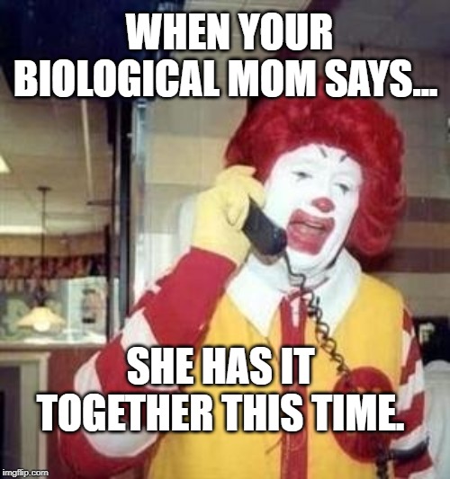 Ronald McDonald Temp | WHEN YOUR BIOLOGICAL MOM SAYS... SHE HAS IT TOGETHER THIS TIME. | image tagged in ronald mcdonald temp | made w/ Imgflip meme maker