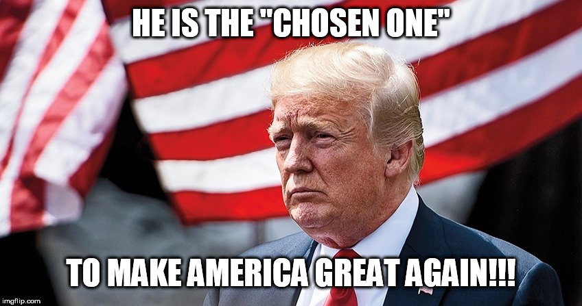 The Chosen One | HE IS THE "CHOSEN ONE"; TO MAKE AMERICA GREAT AGAIN!!! | image tagged in trump,memes,donald trump,republican,democrat,maga | made w/ Imgflip meme maker