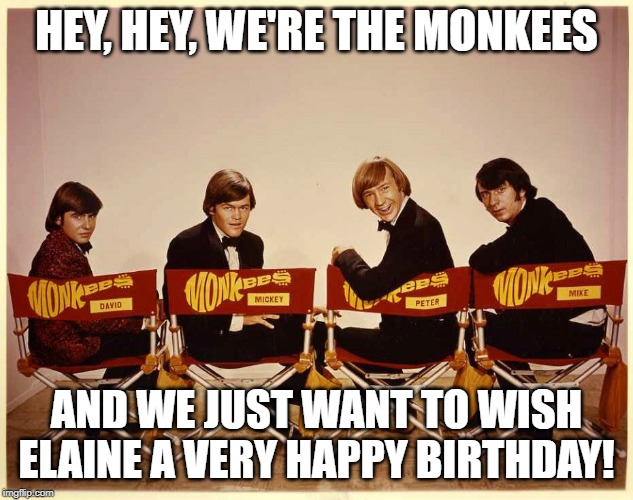The Monkees | HEY, HEY, WE'RE THE MONKEES; AND WE JUST WANT TO WISH ELAINE A VERY HAPPY BIRTHDAY! | image tagged in the monkees | made w/ Imgflip meme maker