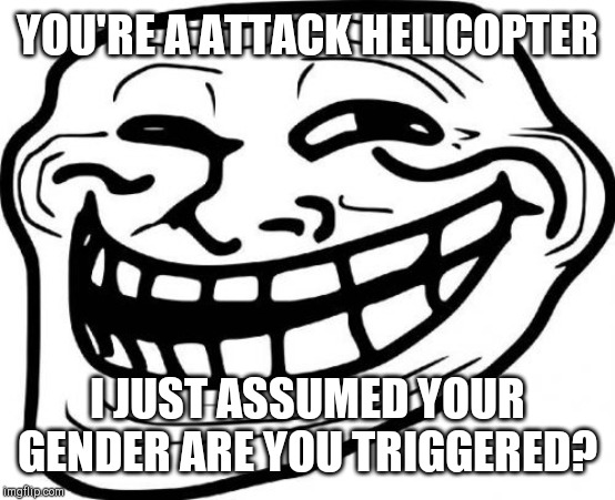 Troll Face | YOU'RE A ATTACK HELICOPTER; I JUST ASSUMED YOUR GENDER ARE YOU TRIGGERED? | image tagged in memes,troll face | made w/ Imgflip meme maker