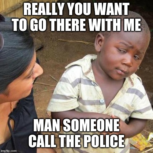 Third World Skeptical Kid Meme | REALLY YOU WANT TO GO THERE WITH ME; MAN SOMEONE CALL THE POLICE | image tagged in memes,third world skeptical kid | made w/ Imgflip meme maker