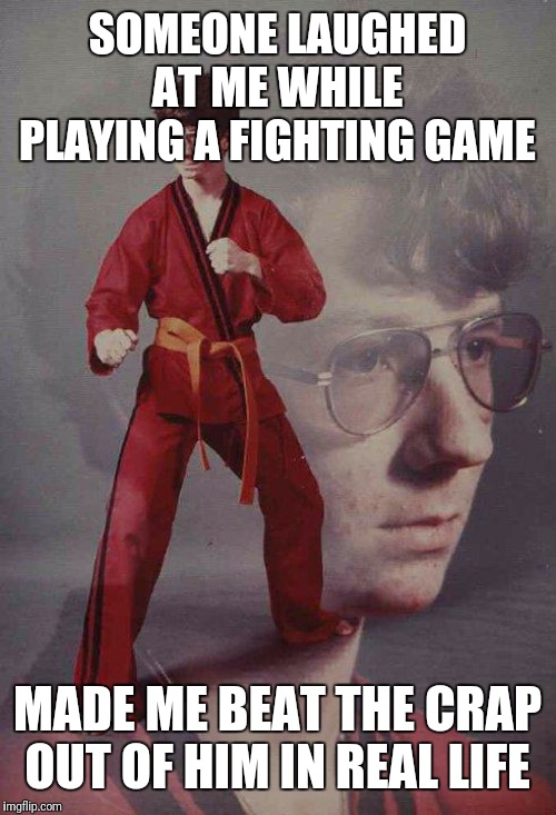 Karate Kyle | SOMEONE LAUGHED AT ME WHILE PLAYING A FIGHTING GAME; MADE ME BEAT THE CRAP OUT OF HIM IN REAL LIFE | image tagged in memes,karate kyle | made w/ Imgflip meme maker