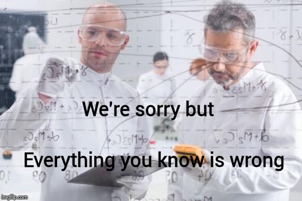 british scientists | We're sorry but Everything you know is wrong | image tagged in british scientists | made w/ Imgflip meme maker