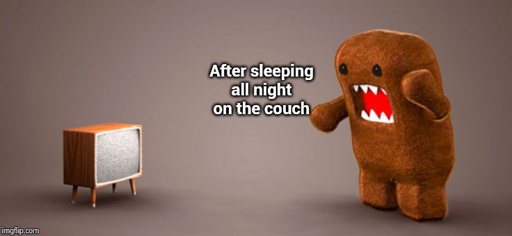 TV Monster | After sleeping
all night
on the couch | image tagged in tv monster | made w/ Imgflip meme maker