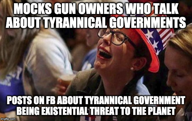 Crying Liberal | MOCKS GUN OWNERS WHO TALK ABOUT TYRANNICAL GOVERNMENTS; POSTS ON FB ABOUT TYRANNICAL GOVERNMENT BEING EXISTENTIAL THREAT TO THE PLANET | image tagged in crying liberal | made w/ Imgflip meme maker