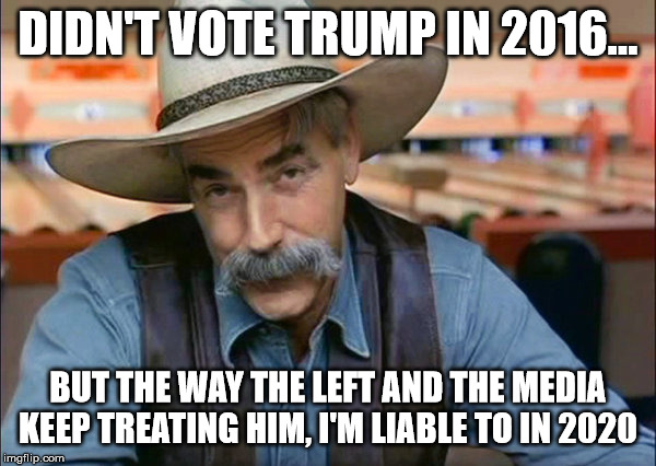 Seriously... my objections are still valid, but this abuse and mistreatment is ludicrous... | DIDN'T VOTE TRUMP IN 2016... BUT THE WAY THE LEFT AND THE MEDIA KEEP TREATING HIM, I'M LIABLE TO IN 2020 | image tagged in sam elliott special kind of stupid,trump 2020,liberal media | made w/ Imgflip meme maker