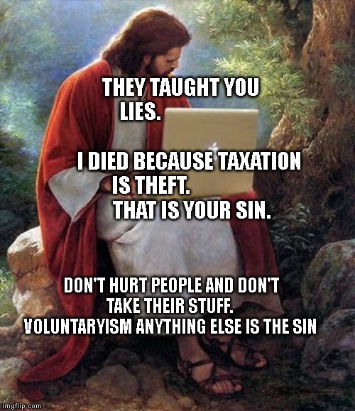 Jesus Christ  | THEY TAUGHT YOU LIES.                                        
    I DIED BECAUSE TAXATION IS THEFT.              
      THAT IS YOUR SIN. DON'T HURT PEOPLE AND DON'T TAKE THEIR STUFF. 
 VOLUNTARYISM ANYTHING ELSE IS THE SIN | image tagged in jesus christ | made w/ Imgflip meme maker